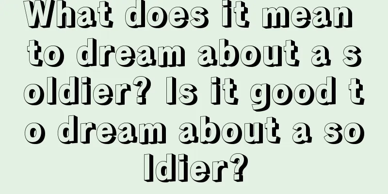 What does it mean to dream about a soldier? Is it good to dream about a soldier?