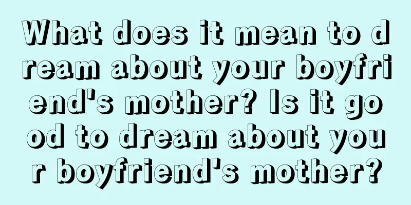 What does it mean to dream about your boyfriend's mother? Is it good to dream about your boyfriend's mother?