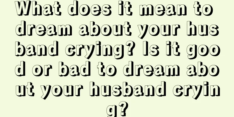 What does it mean to dream about your husband crying? Is it good or bad to dream about your husband crying?