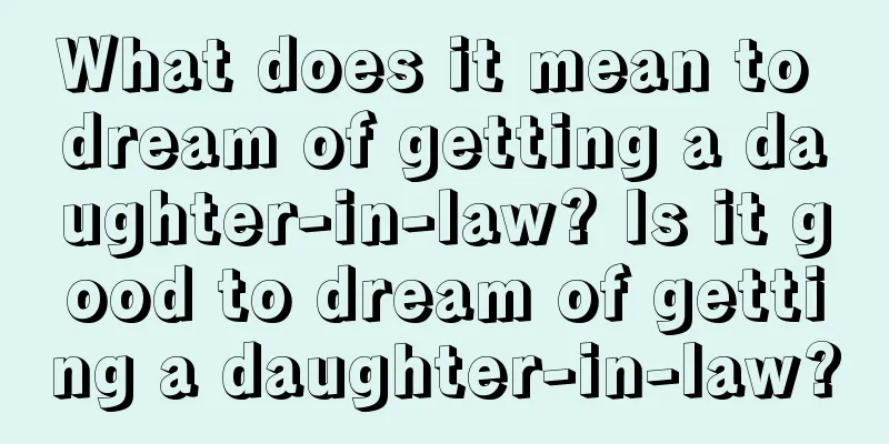 What does it mean to dream of getting a daughter-in-law? Is it good to dream of getting a daughter-in-law?