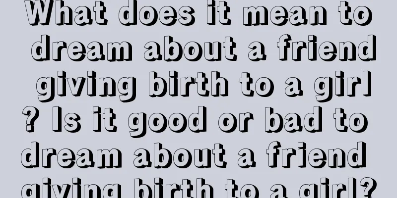 What does it mean to dream about a friend giving birth to a girl? Is it good or bad to dream about a friend giving birth to a girl?