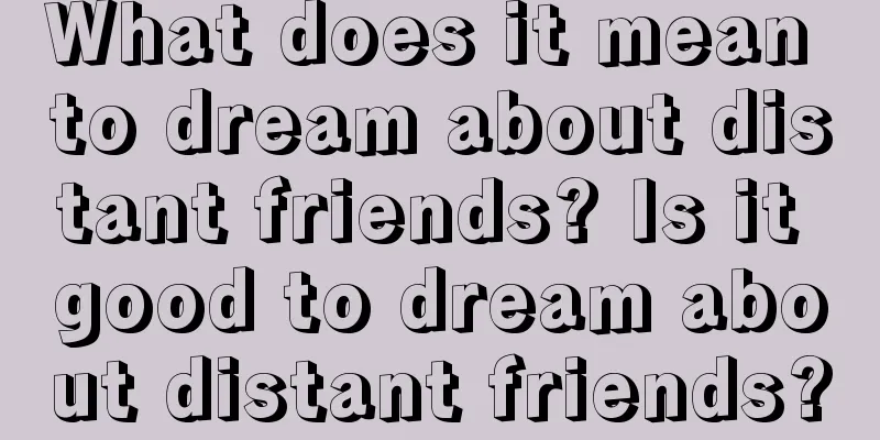 What does it mean to dream about distant friends? Is it good to dream about distant friends?