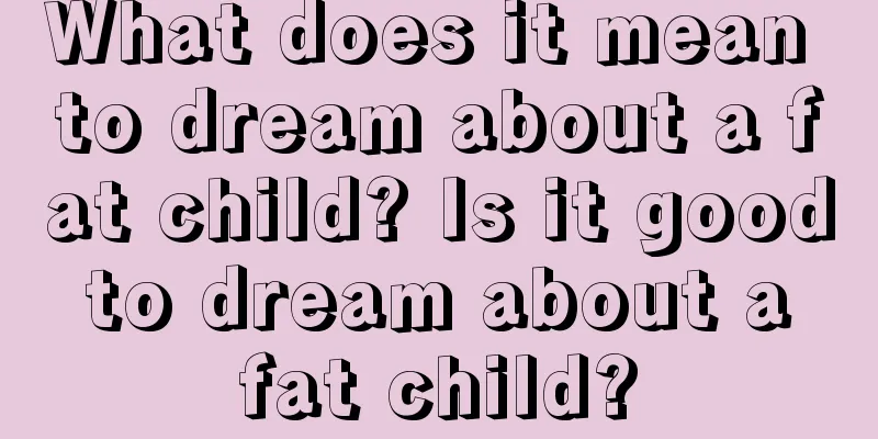 What does it mean to dream about a fat child? Is it good to dream about a fat child?