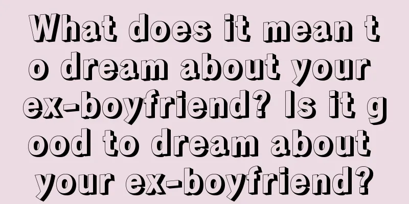 What does it mean to dream about your ex-boyfriend? Is it good to dream about your ex-boyfriend?