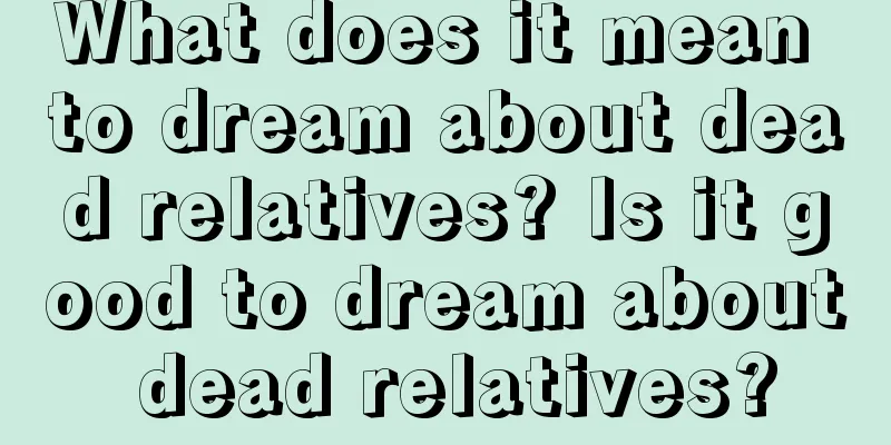 What does it mean to dream about dead relatives? Is it good to dream about dead relatives?