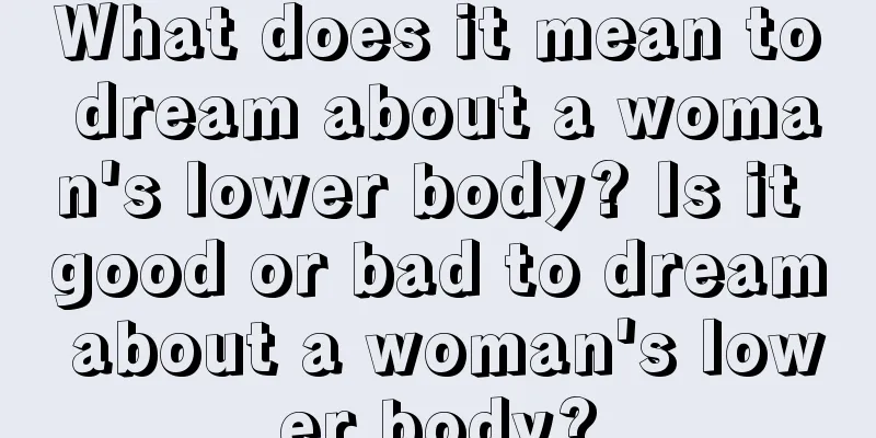 What does it mean to dream about a woman's lower body? Is it good or bad to dream about a woman's lower body?