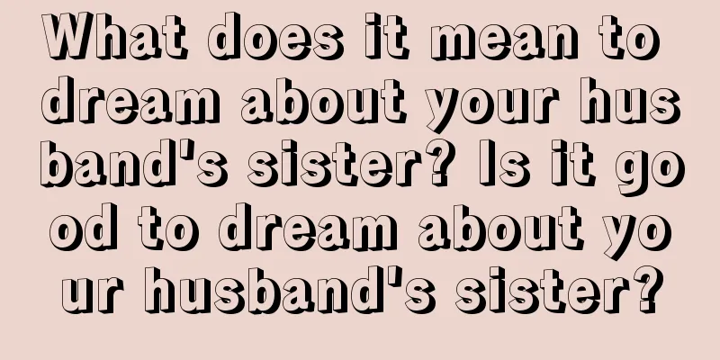 What does it mean to dream about your husband's sister? Is it good to dream about your husband's sister?