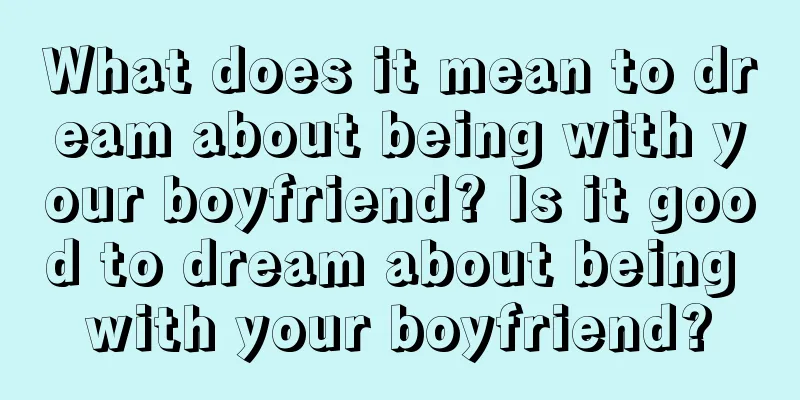 What does it mean to dream about being with your boyfriend? Is it good to dream about being with your boyfriend?