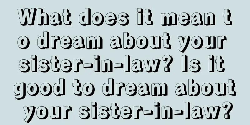 What does it mean to dream about your sister-in-law? Is it good to dream about your sister-in-law?