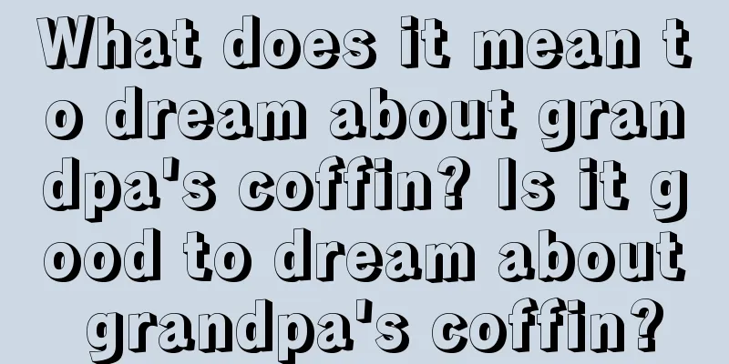 What does it mean to dream about grandpa's coffin? Is it good to dream about grandpa's coffin?