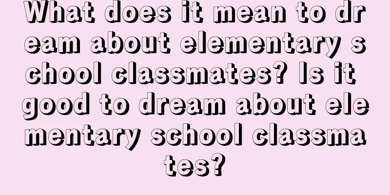 What does it mean to dream about elementary school classmates? Is it good to dream about elementary school classmates?