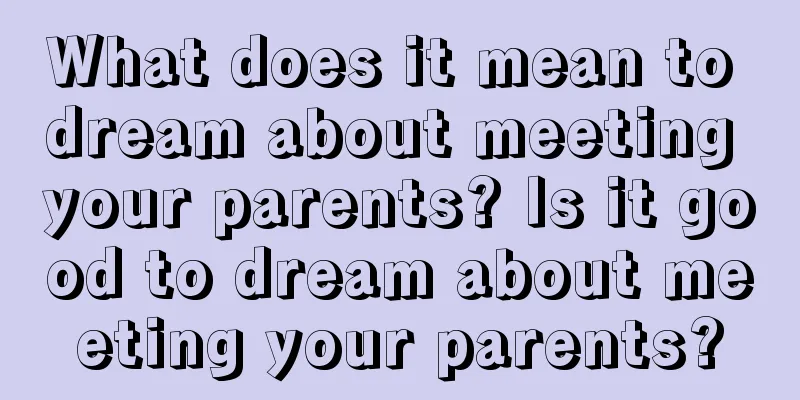 What does it mean to dream about meeting your parents? Is it good to dream about meeting your parents?