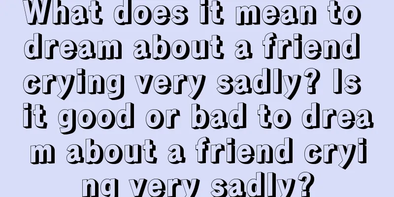 What does it mean to dream about a friend crying very sadly? Is it good or bad to dream about a friend crying very sadly?