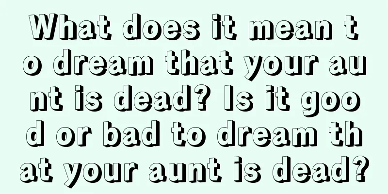 What does it mean to dream that your aunt is dead? Is it good or bad to dream that your aunt is dead?