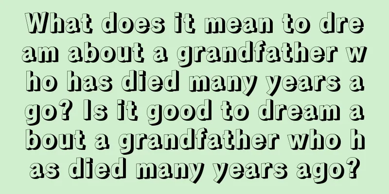 What does it mean to dream about a grandfather who has died many years ago? Is it good to dream about a grandfather who has died many years ago?