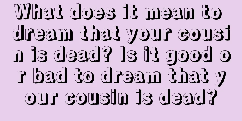 What does it mean to dream that your cousin is dead? Is it good or bad to dream that your cousin is dead?