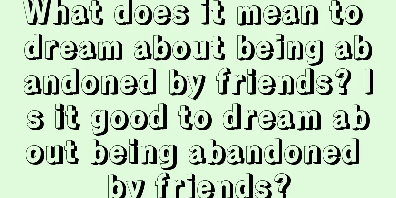 What does it mean to dream about being abandoned by friends? Is it good to dream about being abandoned by friends?