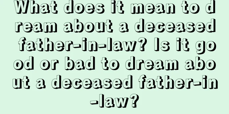 What does it mean to dream about a deceased father-in-law? Is it good or bad to dream about a deceased father-in-law?