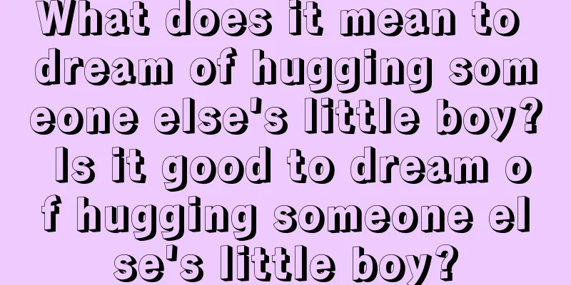 What does it mean to dream of hugging someone else's little boy? Is it good to dream of hugging someone else's little boy?