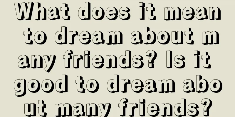 What does it mean to dream about many friends? Is it good to dream about many friends?