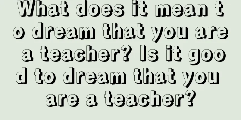 What does it mean to dream that you are a teacher? Is it good to dream that you are a teacher?