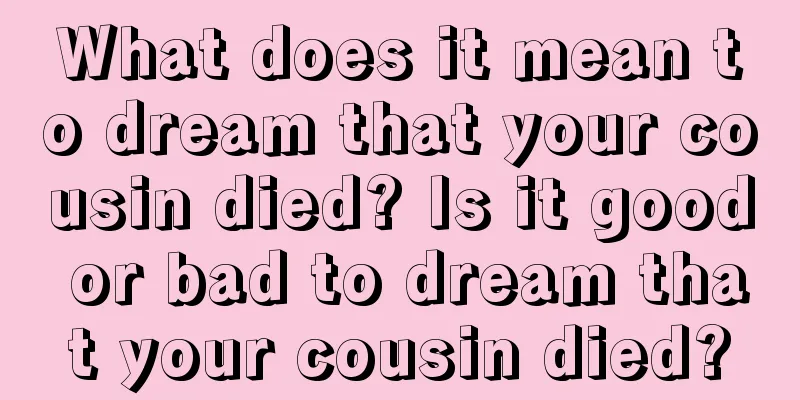 What does it mean to dream that your cousin died? Is it good or bad to dream that your cousin died?