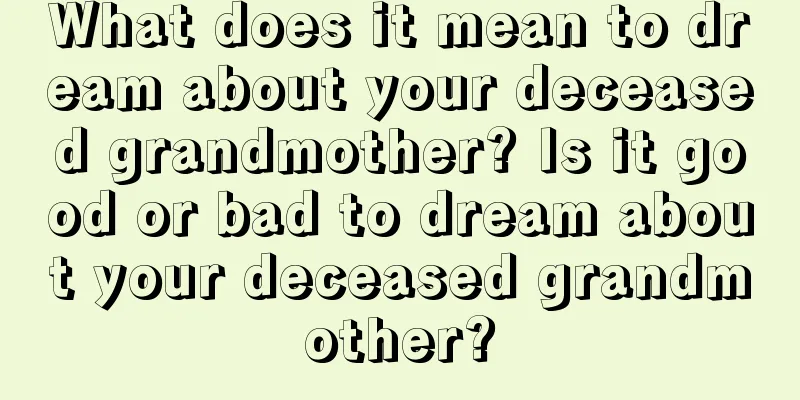 What does it mean to dream about your deceased grandmother? Is it good or bad to dream about your deceased grandmother?