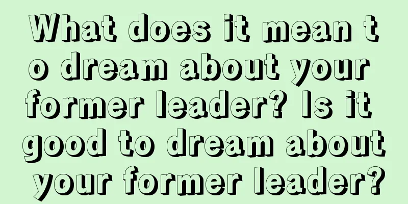 What does it mean to dream about your former leader? Is it good to dream about your former leader?