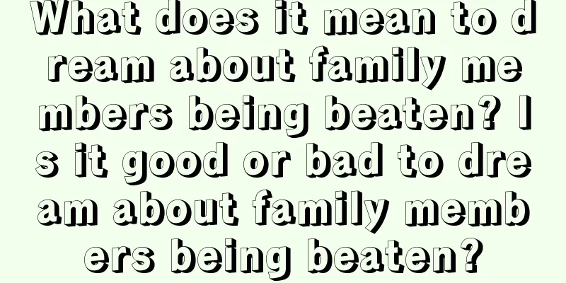 What does it mean to dream about family members being beaten? Is it good or bad to dream about family members being beaten?