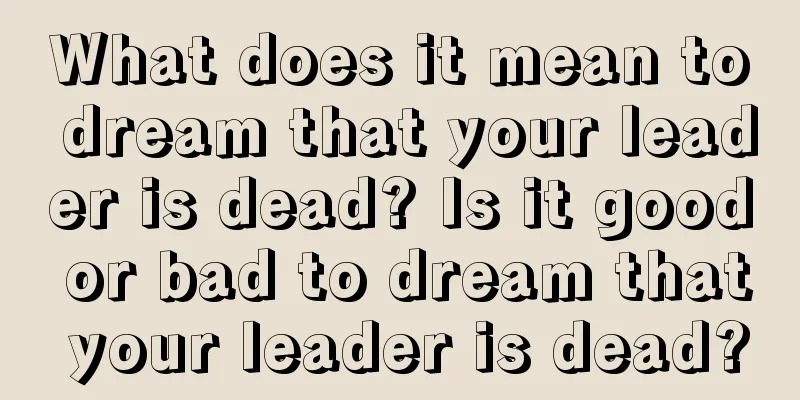 What does it mean to dream that your leader is dead? Is it good or bad to dream that your leader is dead?