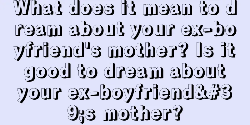 What does it mean to dream about your ex-boyfriend's mother? Is it good to dream about your ex-boyfriend's mother?