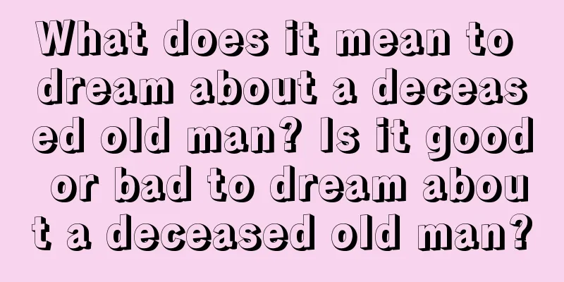 What does it mean to dream about a deceased old man? Is it good or bad to dream about a deceased old man?