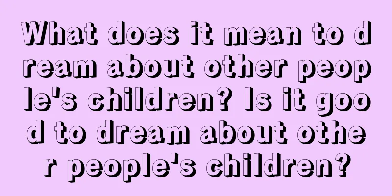 What does it mean to dream about other people's children? Is it good to dream about other people's children?