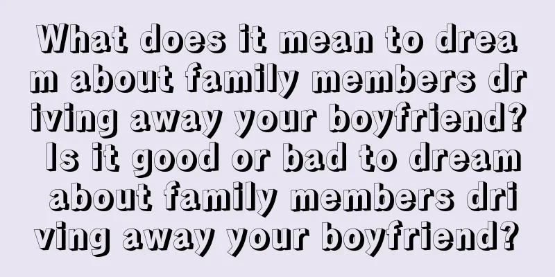 What does it mean to dream about family members driving away your boyfriend? Is it good or bad to dream about family members driving away your boyfriend?