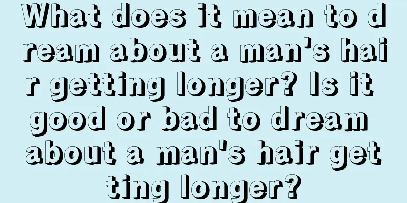 What does it mean to dream about a man's hair getting longer? Is it good or bad to dream about a man's hair getting longer?