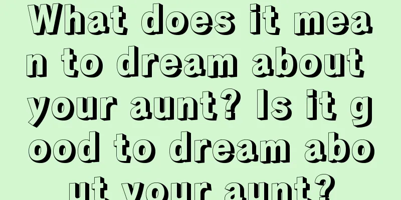 What does it mean to dream about your aunt? Is it good to dream about your aunt?