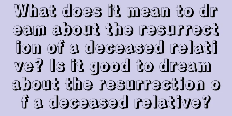 What does it mean to dream about the resurrection of a deceased relative? Is it good to dream about the resurrection of a deceased relative?