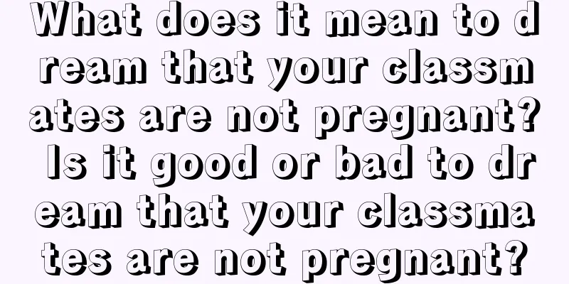 What does it mean to dream that your classmates are not pregnant? Is it good or bad to dream that your classmates are not pregnant?