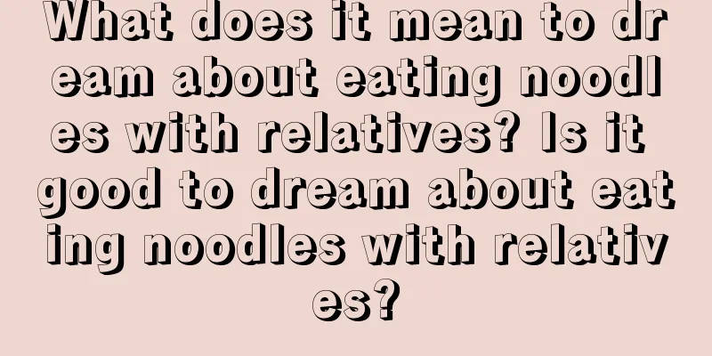 What does it mean to dream about eating noodles with relatives? Is it good to dream about eating noodles with relatives?