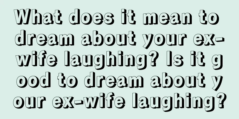 What does it mean to dream about your ex-wife laughing? Is it good to dream about your ex-wife laughing?