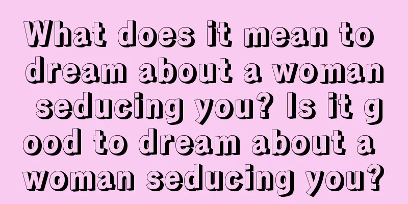 What does it mean to dream about a woman seducing you? Is it good to dream about a woman seducing you?