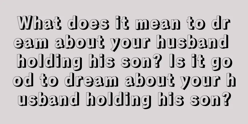 What does it mean to dream about your husband holding his son? Is it good to dream about your husband holding his son?