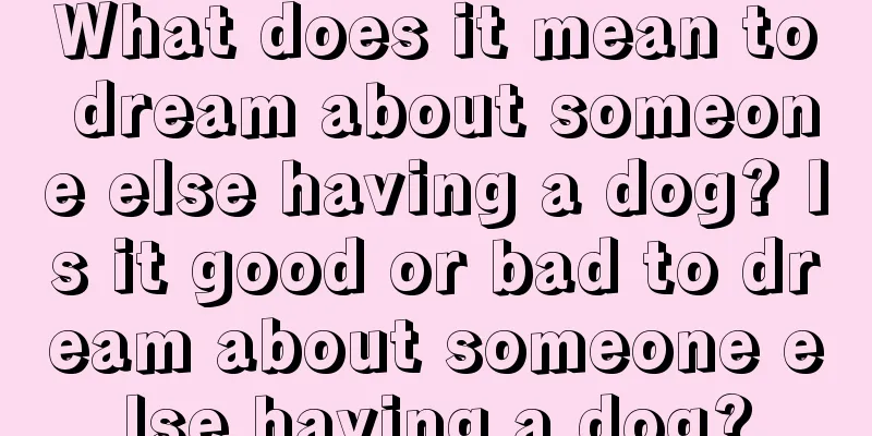 What does it mean to dream about someone else having a dog? Is it good or bad to dream about someone else having a dog?