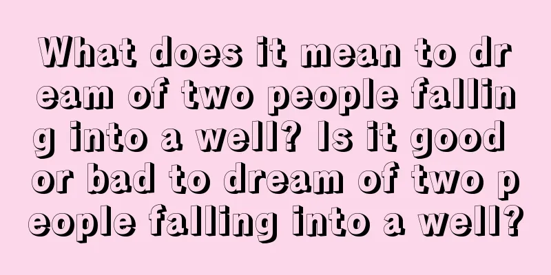 What does it mean to dream of two people falling into a well? Is it good or bad to dream of two people falling into a well?