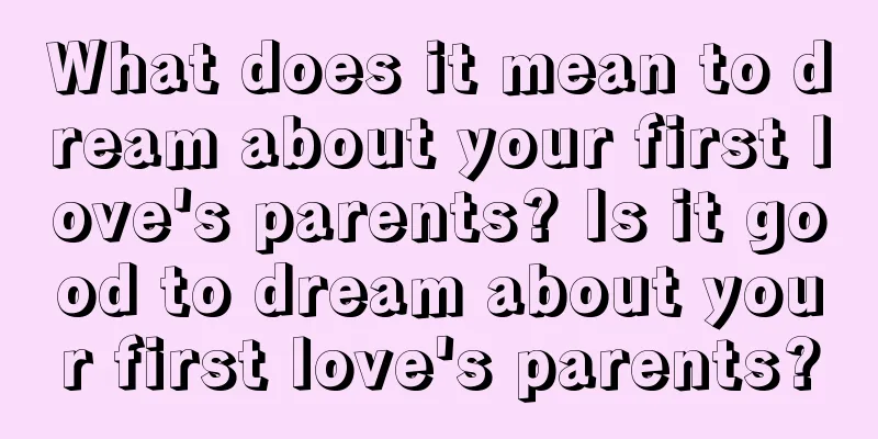 What does it mean to dream about your first love's parents? Is it good to dream about your first love's parents?