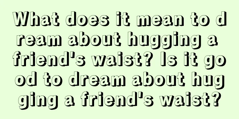 What does it mean to dream about hugging a friend's waist? Is it good to dream about hugging a friend's waist?