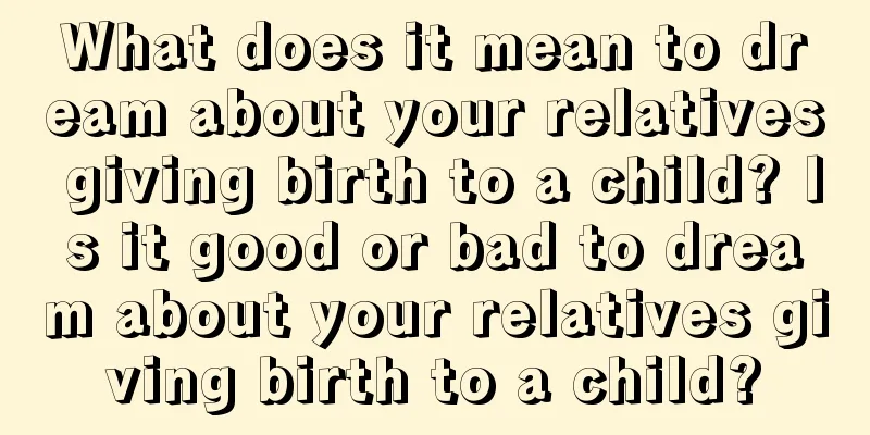 What does it mean to dream about your relatives giving birth to a child? Is it good or bad to dream about your relatives giving birth to a child?