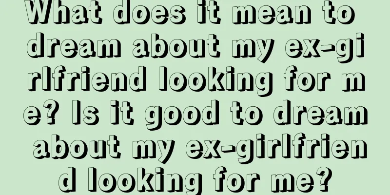 What does it mean to dream about my ex-girlfriend looking for me? Is it good to dream about my ex-girlfriend looking for me?