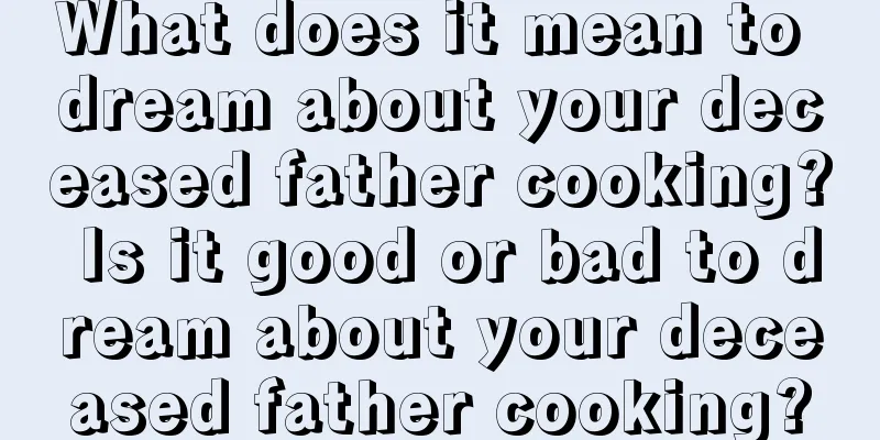 What does it mean to dream about your deceased father cooking? Is it good or bad to dream about your deceased father cooking?