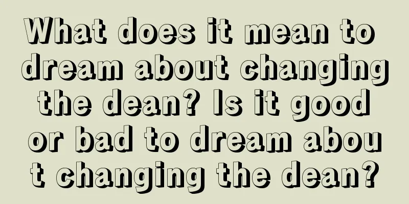 What does it mean to dream about changing the dean? Is it good or bad to dream about changing the dean?